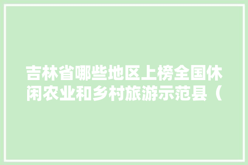 吉林省哪些地区上榜全国休闲农业和乡村旅游示范县（市、区）名单「五莲去云南旅游攻略图片」 吉林省哪些地区上榜全国休闲农业和乡村旅游示范县（市、区）名单「五莲去云南旅游攻略图片」 手机电脑