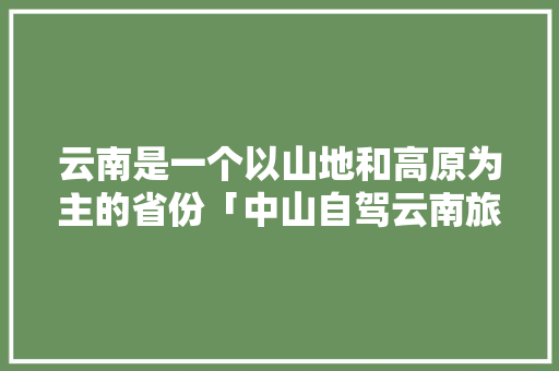 云南是一个以山地和高原为主的省份「中山自驾云南旅游攻略路线」 云南是一个以山地和高原为主的省份「中山自驾云南旅游攻略路线」 教育法律