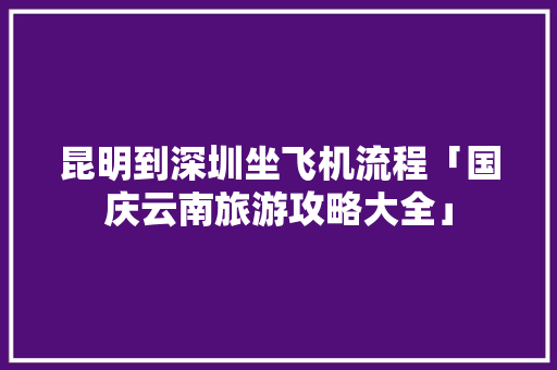 昆明到深圳坐飞机流程「国庆云南旅游攻略大全」 昆明到深圳坐飞机流程「国庆云南旅游攻略大全」 健康母婴