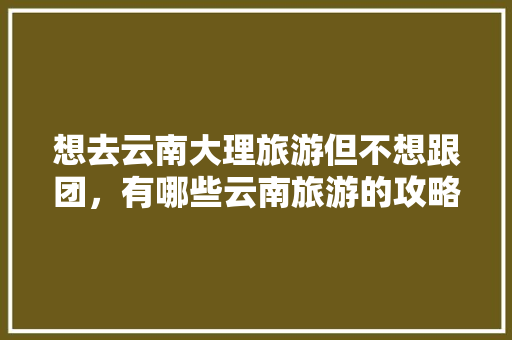 想去云南大理旅游但不想跟团，有哪些云南旅游的攻略可以推荐「云南旅游暑假最新攻略路线」 想去云南大理旅游但不想跟团，有哪些云南旅游的攻略可以推荐「云南旅游暑假最新攻略路线」 美食菜谱
