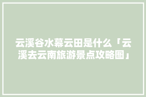 云溪谷水幕云田是什么「云溪去云南旅游景点攻略图」 云溪谷水幕云田是什么「云溪去云南旅游景点攻略图」 汽车常识
