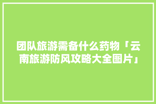 团队旅游需备什么药物「云南旅游防风攻略大全图片」 团队旅游需备什么药物「云南旅游防风攻略大全图片」 教育法律