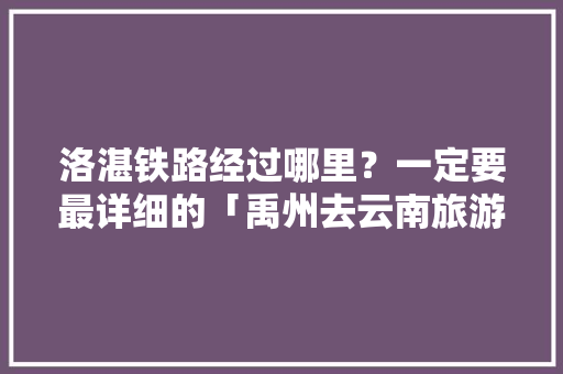 洛湛铁路经过哪里？一定要最详细的「禹州去云南旅游路线攻略图」 洛湛铁路经过哪里？一定要最详细的「禹州去云南旅游路线攻略图」 汽车常识