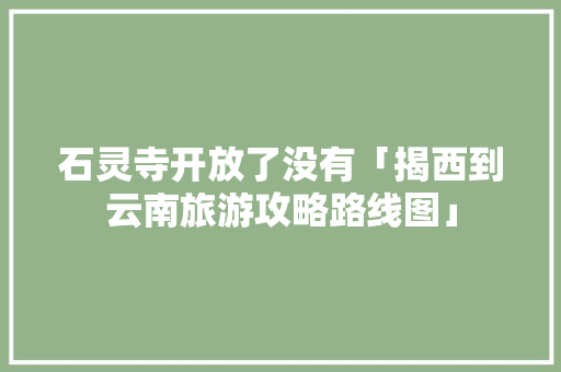 石灵寺开放了没有「揭西到云南旅游攻略路线图」 石灵寺开放了没有「揭西到云南旅游攻略路线图」 汽车常识