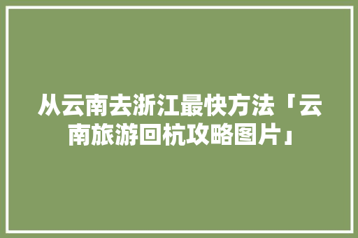 从云南去浙江最快方法「云南旅游回杭攻略图片」 从云南去浙江最快方法「云南旅游回杭攻略图片」 健康母婴