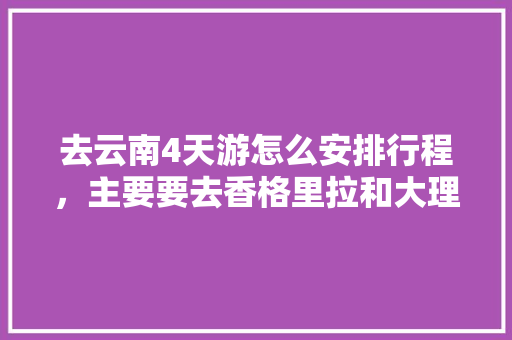去云南4天游怎么安排行程，主要要去香格里拉和大理。谢谢「云南四五天游玩攻略」 去云南4天游怎么安排行程，主要要去香格里拉和大理。谢谢「云南四五天游玩攻略」 旅游攻略