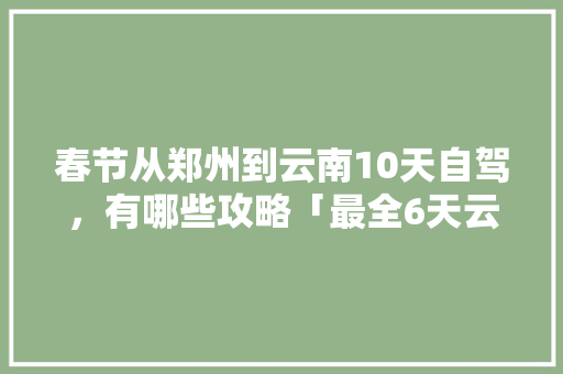 春节从郑州到云南10天自驾，有哪些攻略「最全6天云南旅游攻略大全」 春节从郑州到云南10天自驾，有哪些攻略「最全6天云南旅游攻略大全」 旅游攻略