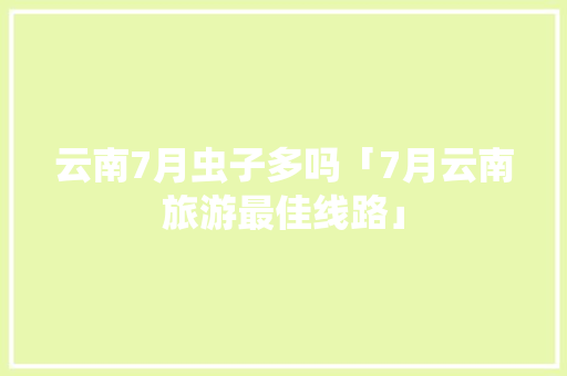 云南7月虫子多吗「7月云南旅游最佳线路」 云南7月虫子多吗「7月云南旅游最佳线路」 健康母婴