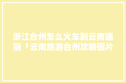 浙江台州怎么火车到云南瑞丽「云南旅游台州攻略图片大全」 浙江台州怎么火车到云南瑞丽「云南旅游台州攻略图片大全」 健康母婴