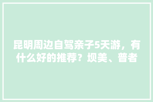 昆明周边自驾亲子5天游，有什么好的推荐？坝美、普者黑和抚仙湖适合带小孩去吗「云南旅游攻略森林亲子游」 昆明周边自驾亲子5天游，有什么好的推荐？坝美、普者黑和抚仙湖适合带小孩去吗「云南旅游攻略森林亲子游」 时尚穿搭
