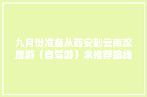 九月份准备从西安到云南深度游（自驾游）求推荐路线「西安出发游云南旅游攻略路线」 九月份准备从西安到云南深度游（自驾游）求推荐路线「西安出发游云南旅游攻略路线」 美食菜谱