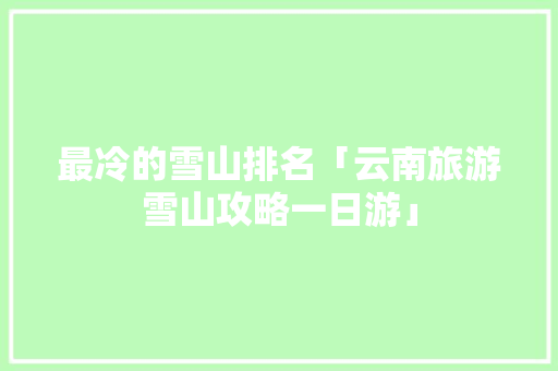最冷的雪山排名「云南旅游雪山攻略一日游」 最冷的雪山排名「云南旅游雪山攻略一日游」 美食菜谱
