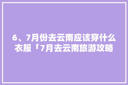 6、7月份去云南应该穿什么衣服「7月去云南旅游攻略穿搭图片」 6、7月份去云南应该穿什么衣服「7月去云南旅游攻略穿搭图片」 时尚穿搭