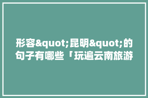 形容"昆明"的句子有哪些「玩遍云南旅游攻略说说文案」 形容"昆明"的句子有哪些「玩遍云南旅游攻略说说文案」 汽车常识