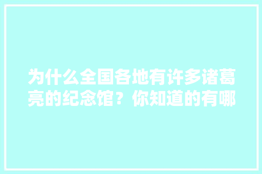为什么全国各地有许多诸葛亮的纪念馆？你知道的有哪些「沂南去云南旅游攻略图片大全」 为什么全国各地有许多诸葛亮的纪念馆？你知道的有哪些「沂南去云南旅游攻略图片大全」 旅游攻略