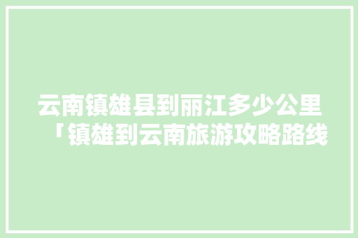 云南镇雄县到丽江多少公里「镇雄到云南旅游攻略路线」 云南镇雄县到丽江多少公里「镇雄到云南旅游攻略路线」 汽车常识