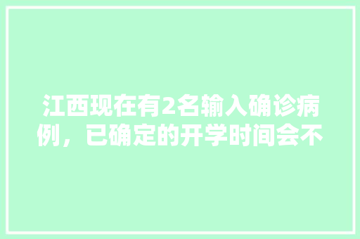 江西现在有2名输入确诊病例，已确定的开学时间会不会受到影响「江西去云南自驾游」 江西现在有2名输入确诊病例，已确定的开学时间会不会受到影响「江西去云南自驾游」 教育法律