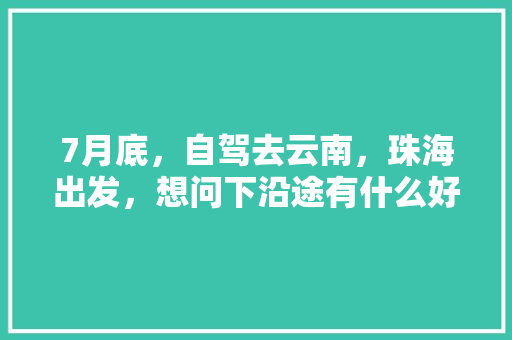 7月底，自驾去云南，珠海出发，想问下沿途有什么好的路线推荐，边走边玩的那种「珠海飞云南机票价格」 7月底，自驾去云南，珠海出发，想问下沿途有什么好的路线推荐，边走边玩的那种「珠海飞云南机票价格」 手机电脑
