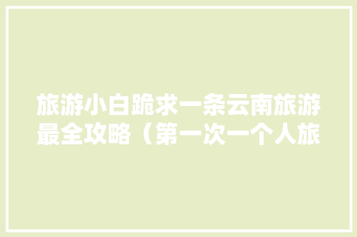 旅游小白跪求一条云南旅游最全攻略（第一次一个人旅游，性别女）时间消费什么的可以忽略舒服就行「一人去云南旅游攻略图片」 旅游小白跪求一条云南旅游最全攻略（第一次一个人旅游，性别女）时间消费什么的可以忽略舒服就行「一人去云南旅游攻略图片」 美食菜谱