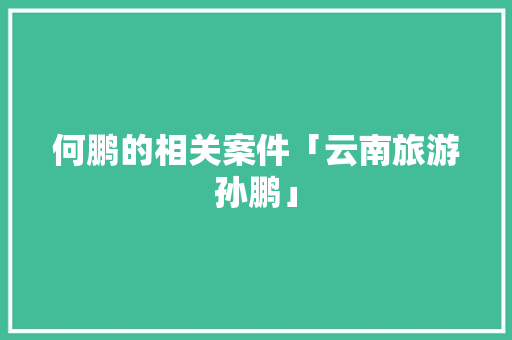 何鹏的相关案件「云南旅游孙鹏」 何鹏的相关案件「云南旅游孙鹏」 美食菜谱