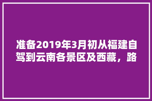 准备2019年3月初从福建自驾到云南各景区及西藏，路线应该怎么规划「3月云南旅游必去的景点」 准备2019年3月初从福建自驾到云南各景区及西藏，路线应该怎么规划「3月云南旅游必去的景点」 汽车常识