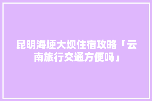 昆明海埂大坝住宿攻略「云南旅行交通方便吗」 昆明海埂大坝住宿攻略「云南旅行交通方便吗」 时尚穿搭