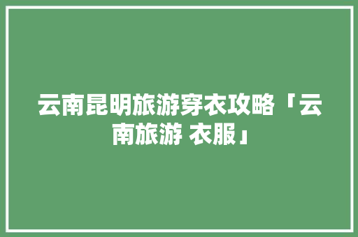 云南昆明旅游穿衣攻略「云南旅游 衣服」 云南昆明旅游穿衣攻略「云南旅游 衣服」 健康母婴