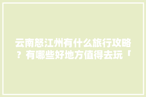 云南怒江州有什么旅行攻略？有哪些好地方值得去玩「云南旅游团购4日游攻略大全」 云南怒江州有什么旅行攻略？有哪些好地方值得去玩「云南旅游团购4日游攻略大全」 美食菜谱