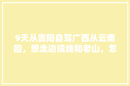 9天从贵阳自驾广西从云南回，想走边镜线和老山，怎么规划，谢谢「广西骑行最佳路线」 9天从贵阳自驾广西从云南回，想走边镜线和老山，怎么规划，谢谢「广西骑行最佳路线」 教育法律