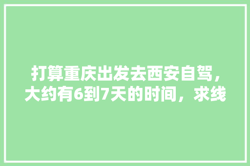 打算重庆出发去西安自驾，大约有6到7天的时间，求线路「西安至云南旅游攻略7天」 打算重庆出发去西安自驾，大约有6到7天的时间，求线路「西安至云南旅游攻略7天」 健康母婴