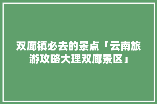 双廊镇必去的景点「云南旅游攻略大理双廊景区」 双廊镇必去的景点「云南旅游攻略大理双廊景区」 手机电脑
