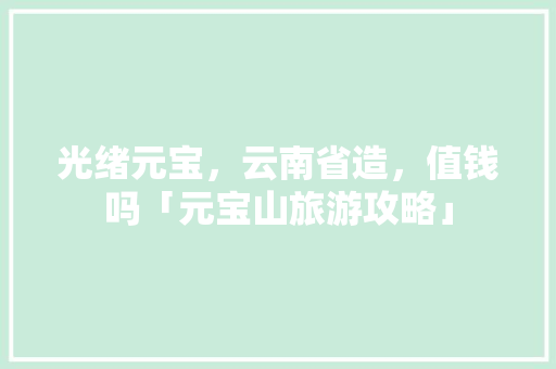 光绪元宝，云南省造，值钱吗「元宝山旅游攻略」 光绪元宝，云南省造，值钱吗「元宝山旅游攻略」 旅游攻略