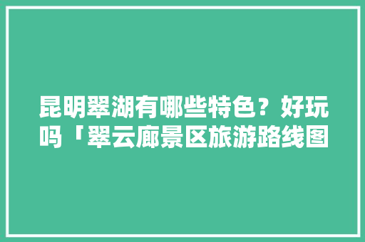 昆明翠湖有哪些特色？好玩吗「翠云廊景区旅游路线图」 昆明翠湖有哪些特色？好玩吗「翠云廊景区旅游路线图」 旅游攻略