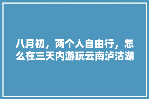 八月初，两个人自由行，怎么在三天内游玩云南泸沽湖「云南旅游攻略两天游玩路线」 八月初，两个人自由行，怎么在三天内游玩云南泸沽湖「云南旅游攻略两天游玩路线」 汽车常识