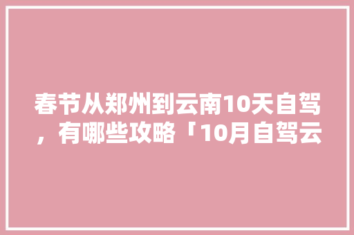 春节从郑州到云南10天自驾，有哪些攻略「10月自驾云南旅游攻略大全」 春节从郑州到云南10天自驾，有哪些攻略「10月自驾云南旅游攻略大全」 教育法律