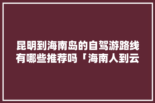昆明到海南岛的自驾游路线有哪些推荐吗「海南人到云南旅游攻略图片」 昆明到海南岛的自驾游路线有哪些推荐吗「海南人到云南旅游攻略图片」 教育法律