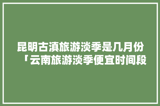 昆明古滇旅游淡季是几月份「云南旅游淡季便宜时间段」 昆明古滇旅游淡季是几月份「云南旅游淡季便宜时间段」 旅游攻略