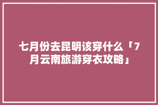 七月份去昆明该穿什么「7月云南旅游穿衣攻略」 七月份去昆明该穿什么「7月云南旅游穿衣攻略」 时尚穿搭