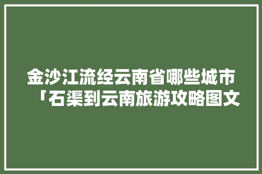 金沙江流经云南省哪些城市「石渠到云南旅游攻略图文大全」 金沙江流经云南省哪些城市「石渠到云南旅游攻略图文大全」 手机电脑