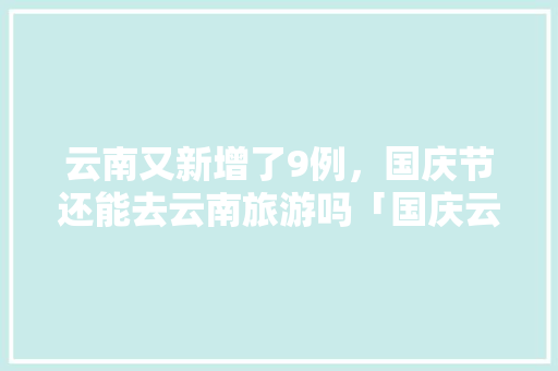 云南又新增了9例，国庆节还能去云南旅游吗「国庆云南旅游攻略大全」 云南又新增了9例，国庆节还能去云南旅游吗「国庆云南旅游攻略大全」 汽车常识