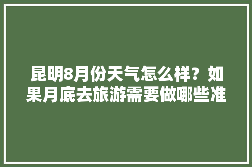 昆明8月份天气怎么样？如果月底去旅游需要做哪些准备「云南旅游穿搭8月份攻略图」 昆明8月份天气怎么样？如果月底去旅游需要做哪些准备「云南旅游穿搭8月份攻略图」 健康母婴