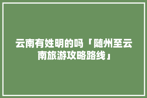 云南有姓明的吗「随州至云南旅游攻略路线」 云南有姓明的吗「随州至云南旅游攻略路线」 汽车常识