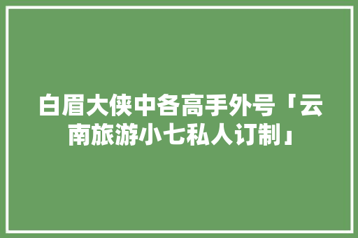 白眉大侠中各高手外号「云南旅游小七私人订制」 白眉大侠中各高手外号「云南旅游小七私人订制」 汽车常识