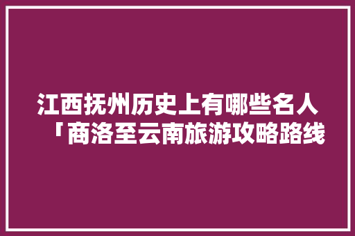 江西抚州历史上有哪些名人「商洛至云南旅游攻略路线」 江西抚州历史上有哪些名人「商洛至云南旅游攻略路线」 健康母婴