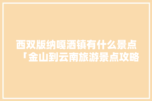 西双版纳嘎洒镇有什么景点「金山到云南旅游景点攻略路线」 西双版纳嘎洒镇有什么景点「金山到云南旅游景点攻略路线」 美食菜谱