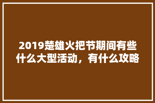 2019楚雄火把节期间有些什么大型活动，有什么攻略「楚雄火把节在哪里」 2019楚雄火把节期间有些什么大型活动，有什么攻略「楚雄火把节在哪里」 教育法律
