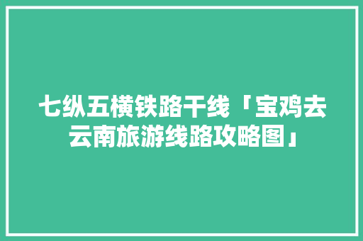 七纵五横铁路干线「宝鸡去云南旅游线路攻略图」 七纵五横铁路干线「宝鸡去云南旅游线路攻略图」 时尚穿搭