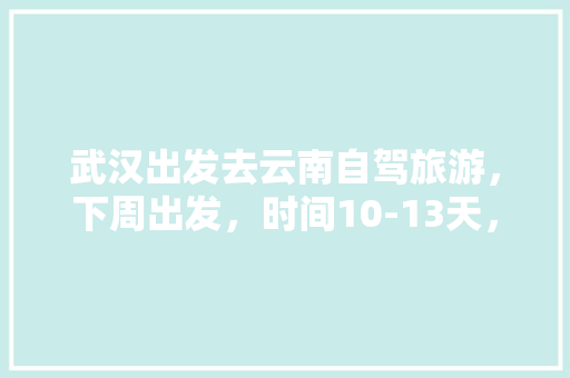 武汉出发去云南自驾旅游，下周出发，时间10-13天，能推荐个路线和注意事项「四川云南旅游路线」 武汉出发去云南自驾旅游，下周出发，时间10-13天，能推荐个路线和注意事项「四川云南旅游路线」 美食菜谱