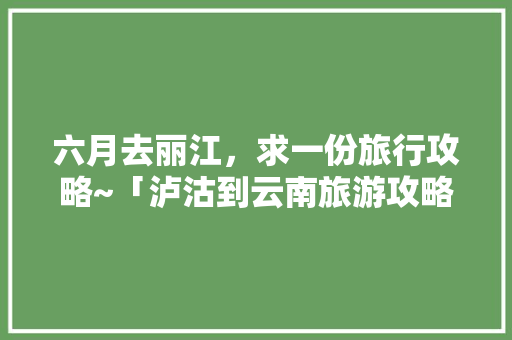 六月去丽江，求一份旅行攻略~「泸沽到云南旅游攻略价格多少」 六月去丽江，求一份旅行攻略~「泸沽到云南旅游攻略价格多少」 手机电脑