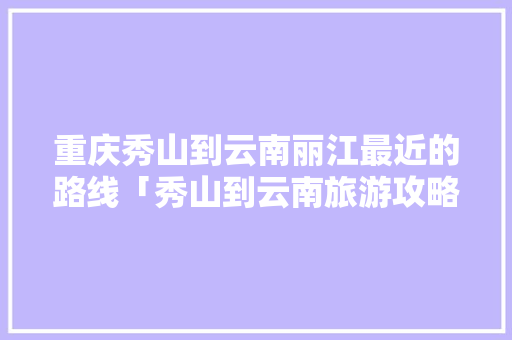 重庆秀山到云南丽江最近的路线「秀山到云南旅游攻略图文大全」 重庆秀山到云南丽江最近的路线「秀山到云南旅游攻略图文大全」 教育法律